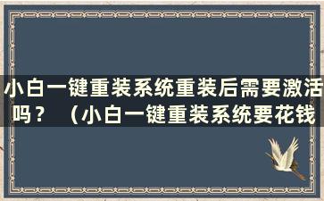 小白一键重装系统重装后需要激活吗？ （小白一键重装系统要花钱吗？）